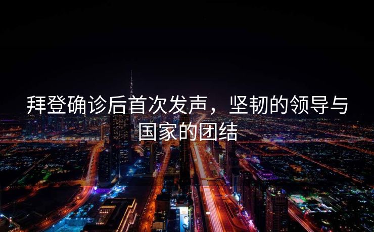 拜登确诊后首次发声，坚韧的领导与国家的团结