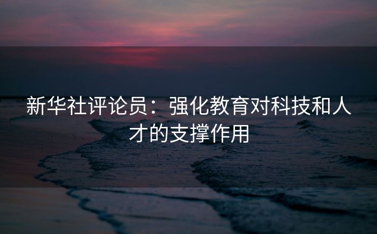 新华社评论员：强化教育对科技和人才的支撑作用