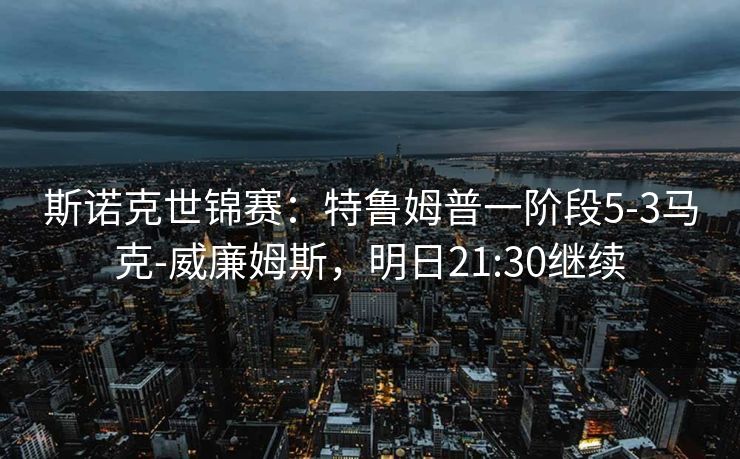 斯诺克世锦赛：特鲁姆普一阶段5-3马克-威廉姆斯，明日21:30继续