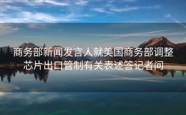 商务部新闻发言人就美国商务部调整芯片出口管制有关表述答记者问
