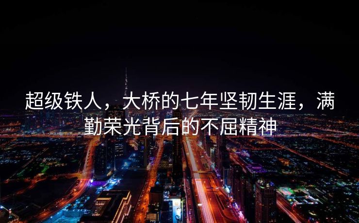 超级铁人，大桥的七年坚韧生涯，满勤荣光背后的不屈精神
