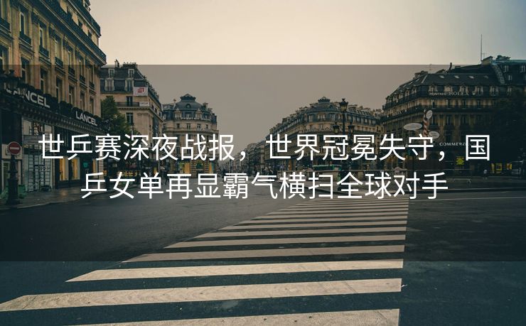 世乒赛深夜战报，世界冠冕失守，国乒女单再显霸气横扫全球对手