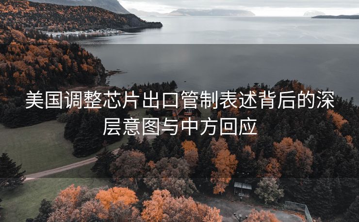 美国调整芯片出口管制表述背后的深层意图与中方回应