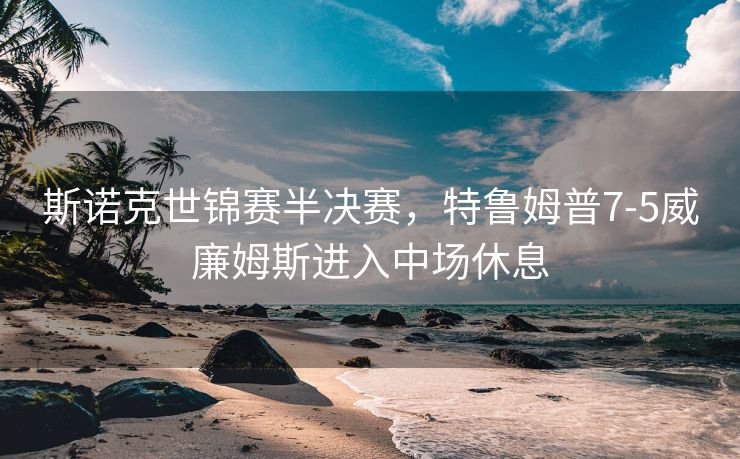 斯诺克世锦赛半决赛，特鲁姆普7-5威廉姆斯进入中场休息