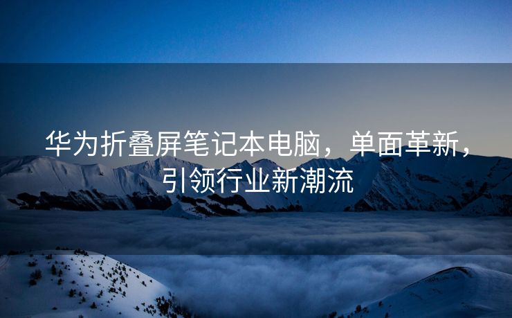 华为折叠屏笔记本电脑，单面革新，引领行业新潮流