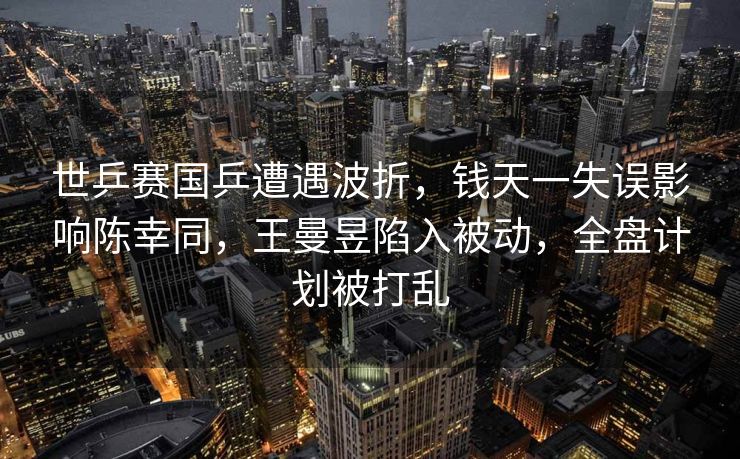 世乒赛国乒遭遇波折，钱天一失误影响陈幸同，王曼昱陷入被动，全盘计划被打乱