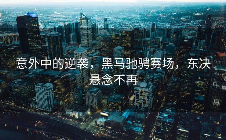 意外中的逆袭，黑马驰骋赛场，东决悬念不再