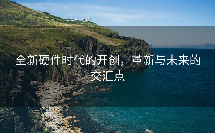 全新硬件时代的开创，革新与未来的交汇点