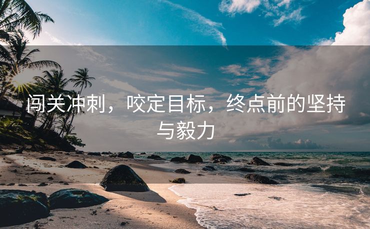 闯关冲刺，咬定目标，终点前的坚持与毅力