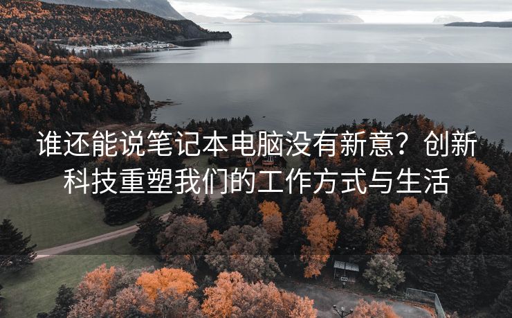 谁还能说笔记本电脑没有新意？创新科技重塑我们的工作方式与生活