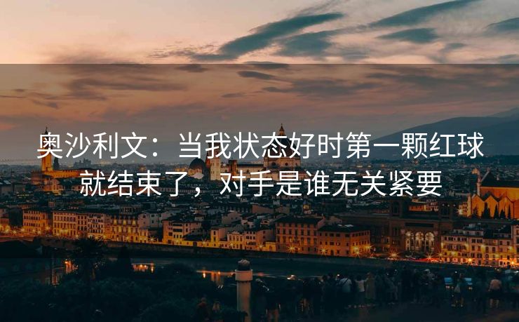 奥沙利文：当我状态好时第一颗红球就结束了，对手是谁无关紧要