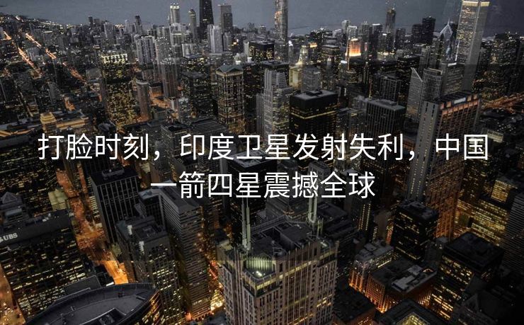 打脸时刻，印度卫星发射失利，中国一箭四星震撼全球