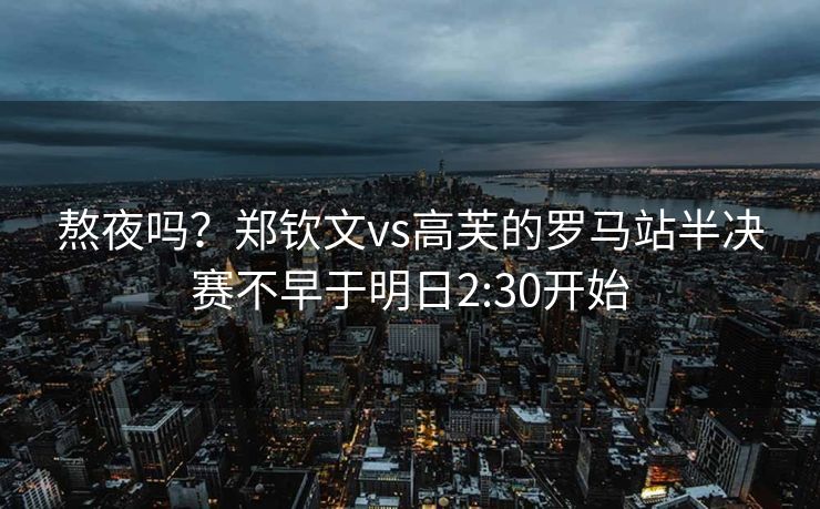 熬夜吗？郑钦文vs高芙的罗马站半决赛不早于明日2:30开始