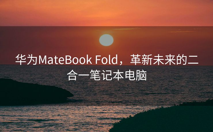 华为MateBook Fold，革新未来的二合一笔记本电脑