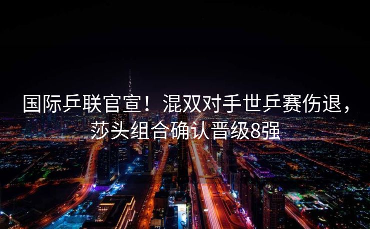 国际乒联官宣！混双对手世乒赛伤退，莎头组合确认晋级8强
