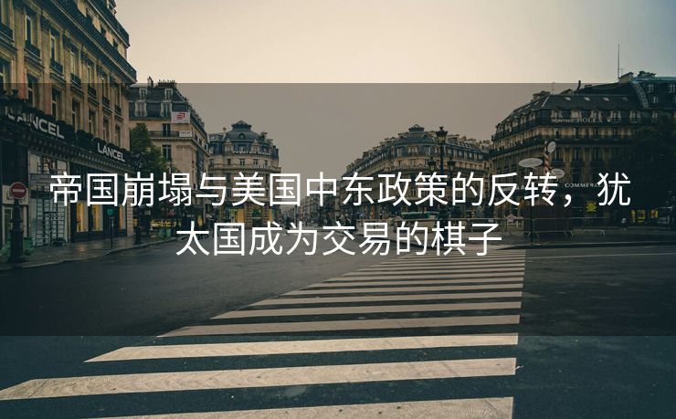 帝国崩塌与美国中东政策的反转，犹太国成为交易的棋子