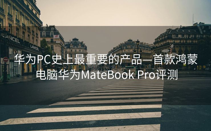 华为PC史上最重要的产品—首款鸿蒙电脑华为MateBook Pro评测