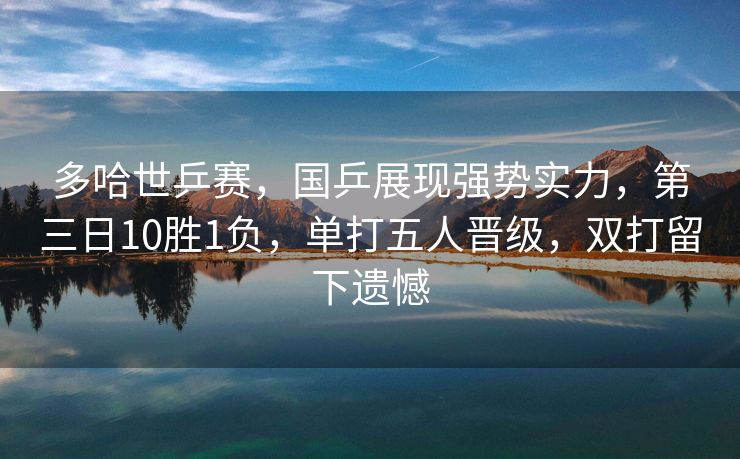 多哈世乒赛，国乒展现强势实力，第三日10胜1负，单打五人晋级，双打留下遗憾