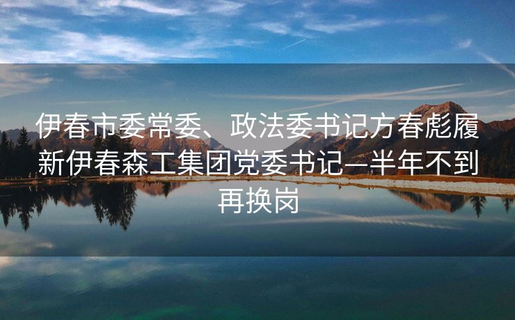 伊春市委常委、政法委书记方春彪履新伊春森工集团党委书记—半年不到再换岗