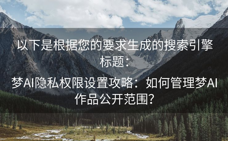 以下是根据您的要求生成的搜索引擎标题：

梦AI隐私权限设置攻略：如何管理梦AI作品公开范围？