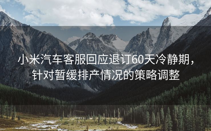 小米汽车客服回应退订60天冷静期，针对暂缓排产情况的策略调整