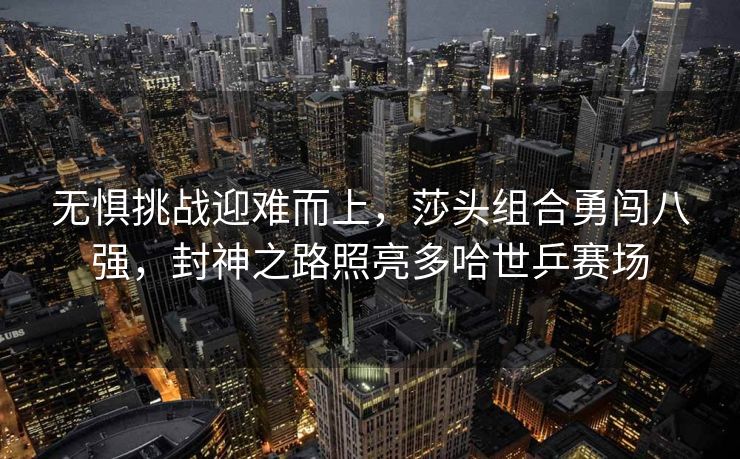 无惧挑战迎难而上，莎头组合勇闯八强，封神之路照亮多哈世乒赛场