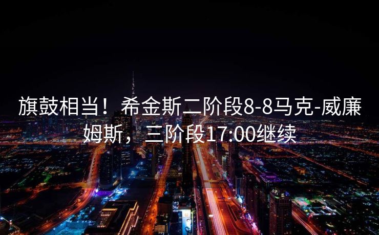 旗鼓相当！希金斯二阶段8-8马克-威廉姆斯，三阶段17:00继续