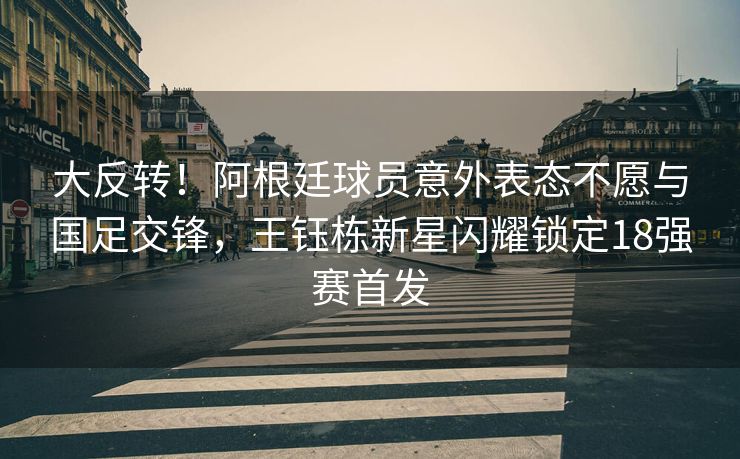大反转！阿根廷球员意外表态不愿与国足交锋，王钰栋新星闪耀锁定18强赛首发