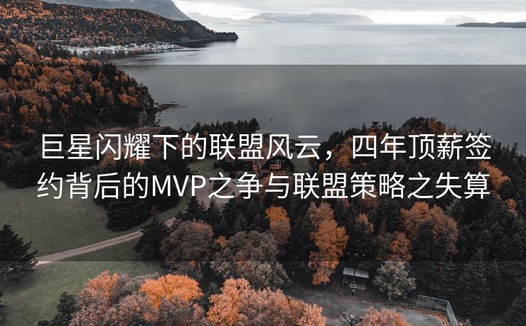 巨星闪耀下的联盟风云，四年顶薪签约背后的MVP之争与联盟策略之失算