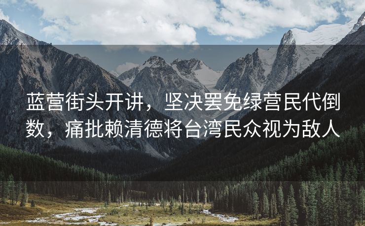 蓝营街头开讲，坚决罢免绿营民代倒数，痛批赖清德将台湾民众视为敌人