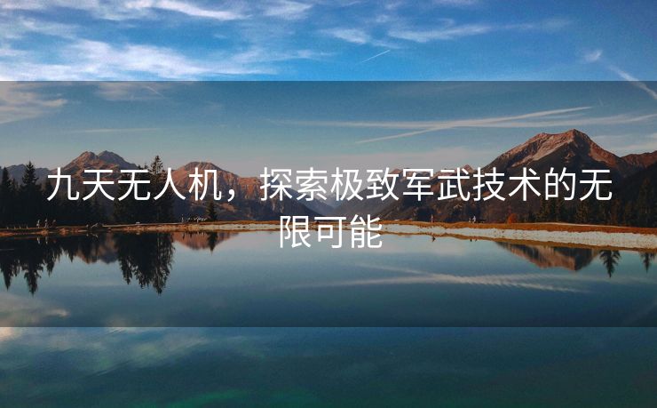 九天无人机，探索极致军武技术的无限可能