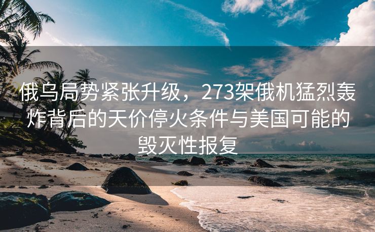 俄乌局势紧张升级，273架俄机猛烈轰炸背后的天价停火条件与美国可能的毁灭性报复