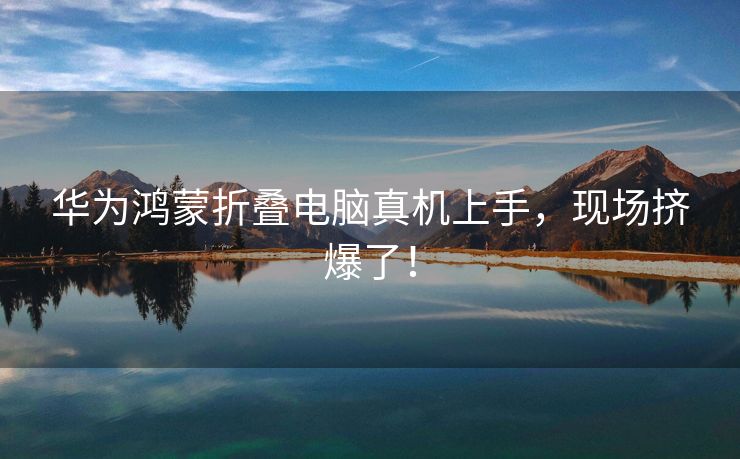华为鸿蒙折叠电脑真机上手，现场挤爆了！