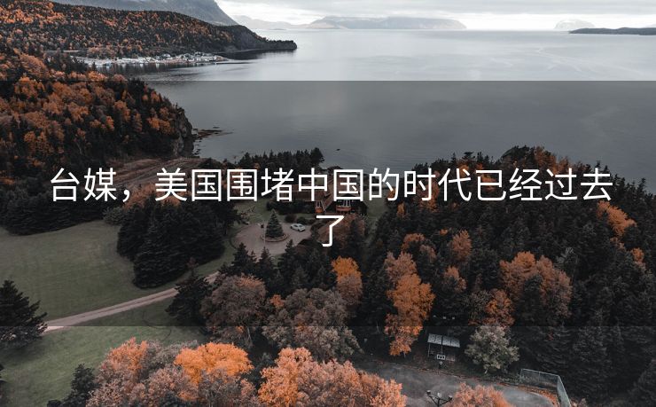 台媒，美国围堵中国的时代已经过去了