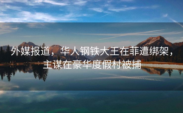 外媒报道，华人钢铁大王在菲遭绑架，主谋在豪华度假村被捕