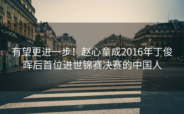 有望更进一步！赵心童成2016年丁俊晖后首位进世锦赛决赛的中国人