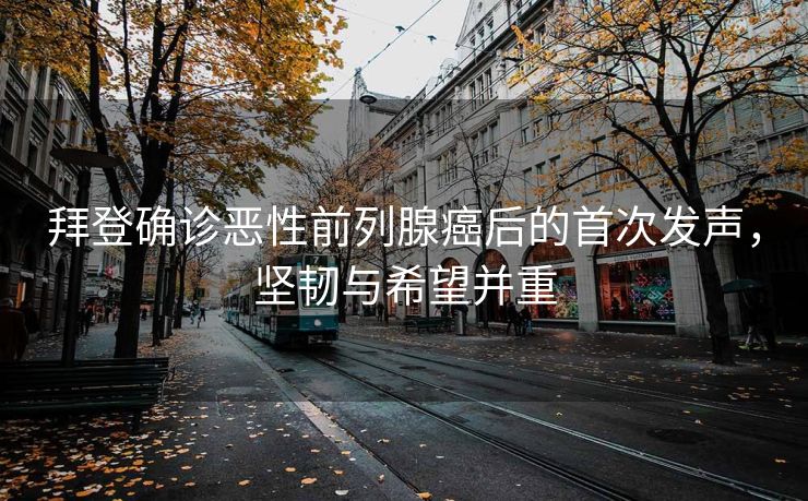 拜登确诊恶性前列腺癌后的首次发声，坚韧与希望并重