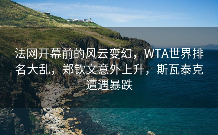 法网开幕前的风云变幻，WTA世界排名大乱，郑钦文意外上升，斯瓦泰克遭遇暴跌