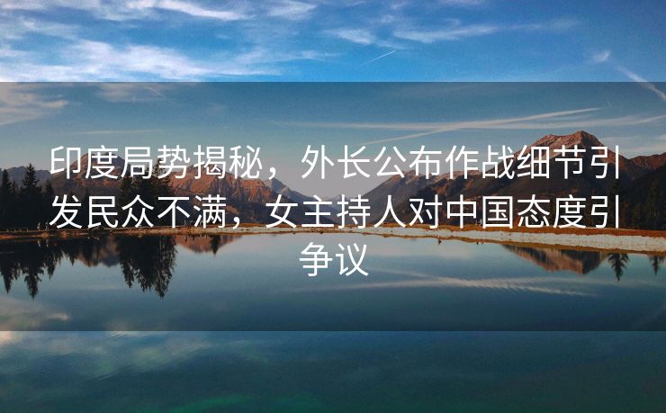 印度局势揭秘，外长公布作战细节引发民众不满，女主持人对中国态度引争议