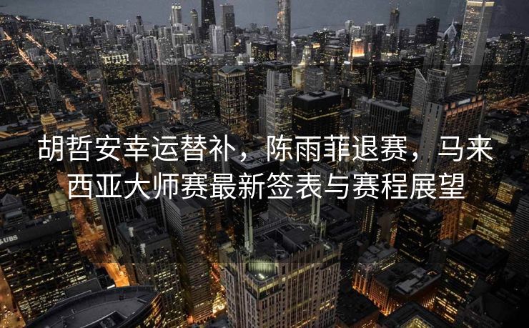 胡哲安幸运替补，陈雨菲退赛，马来西亚大师赛最新签表与赛程展望
