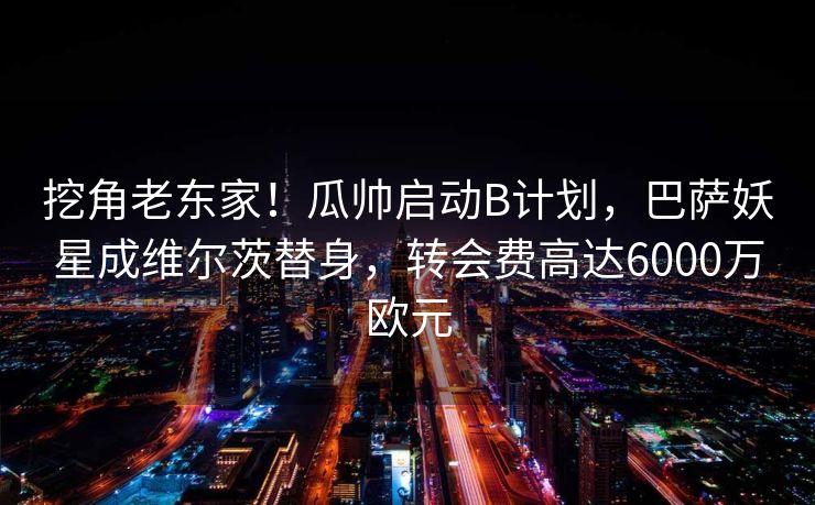 挖角老东家！瓜帅启动B计划，巴萨妖星成维尔茨替身，转会费高达6000万欧元