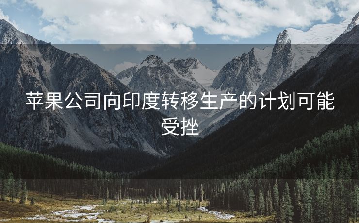 苹果公司向印度转移生产的计划可能受挫