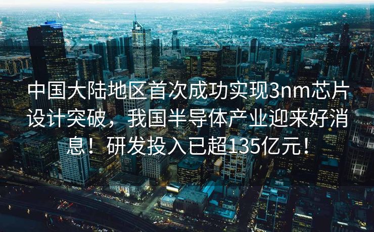 中国大陆地区首次成功实现3nm芯片设计突破，我国半导体产业迎来好消息！研发投入已超135亿元！