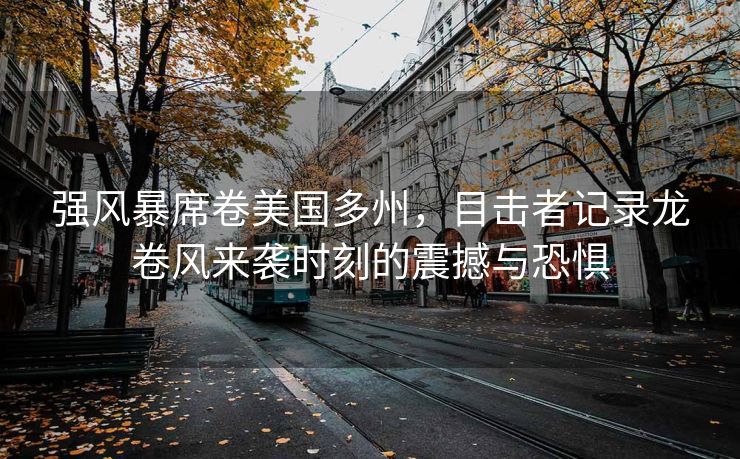强风暴席卷美国多州，目击者记录龙卷风来袭时刻的震撼与恐惧