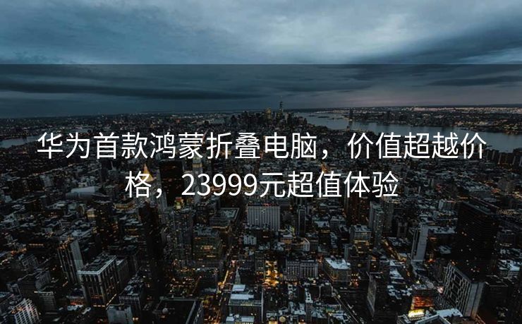 华为首款鸿蒙折叠电脑，价值超越价格，23999元超值体验