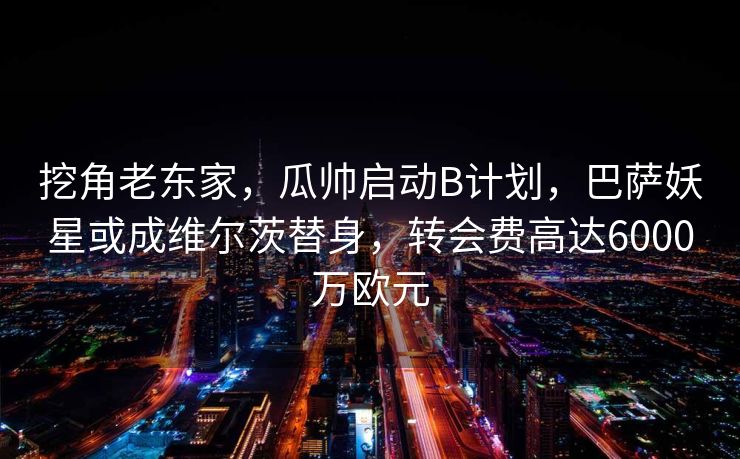 挖角老东家，瓜帅启动B计划，巴萨妖星或成维尔茨替身，转会费高达6000万欧元