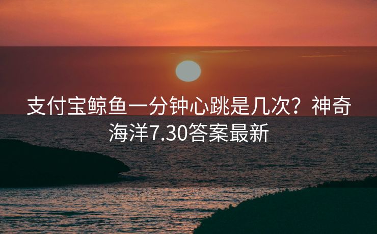 支付宝鲸鱼一分钟心跳是几次？神奇海洋7.30答案最新