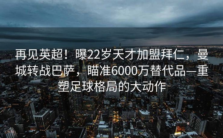 再见英超！曝22岁天才加盟拜仁，曼城转战巴萨，瞄准6000万替代品—重塑足球格局的大动作