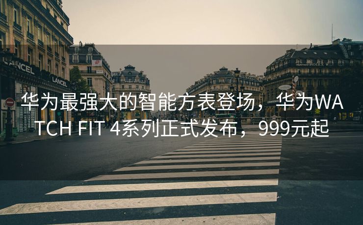 华为最强大的智能方表登场，华为WATCH FIT 4系列正式发布，999元起