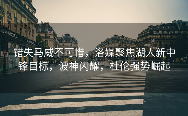 错失马威不可惜，洛媒聚焦湖人新中锋目标，波神闪耀，杜伦强势崛起